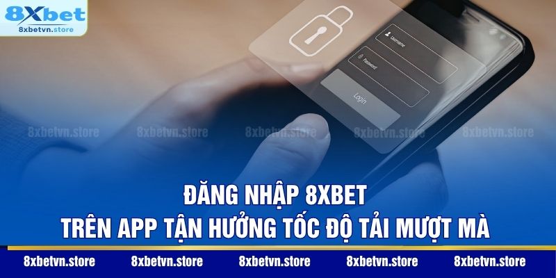 Đăng nhập 8XBET trên app tận hưởng tốc độ tải mượt mà