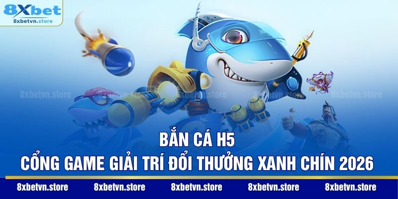 Bắn Cá H5 – Cổng Game Giải Trí Đổi Thưởng Xanh Chín 2026