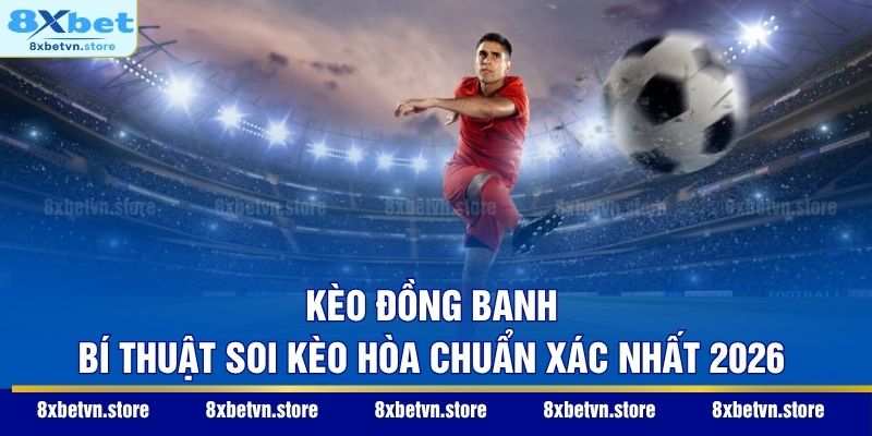 Kèo Đồng Banh – Bí Thuật Soi Kèo Hòa Chuẩn Xác Nhất 2026