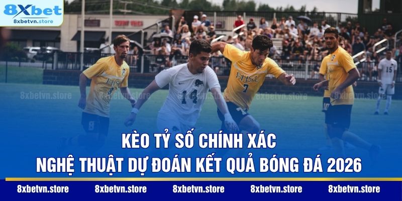 Kèo Tỷ Số Chính Xác – Nghệ Thuật Dự Đoán Kết Quả Bóng Đá 2026