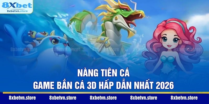 Nàng Tiên Cá - Game bắn cá 3D hấp dẫn nhất 2026